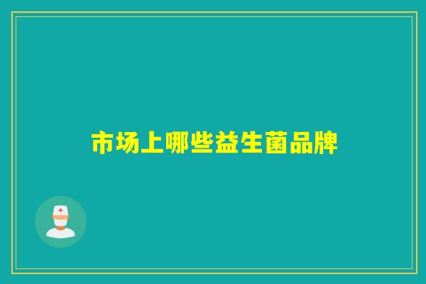 市场上哪些益生菌品牌