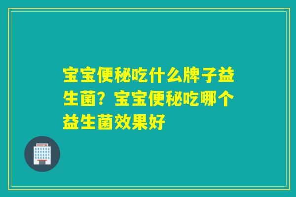 宝宝便秘吃什么牌子益生菌？宝宝便秘吃哪个益生菌效果好