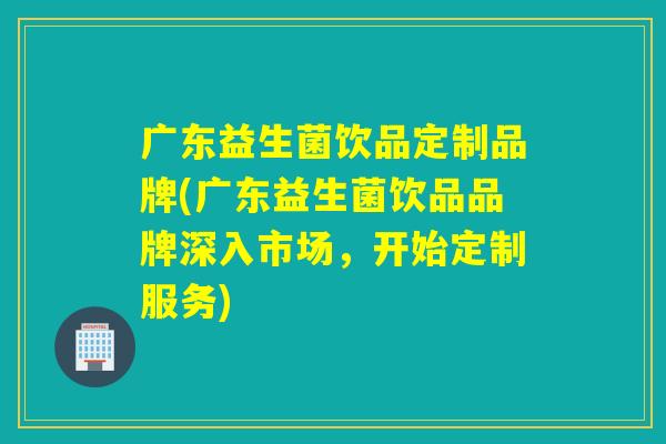 广东益生菌饮品定制品牌(广东益生菌饮品品牌深入市场，开始定制服务)