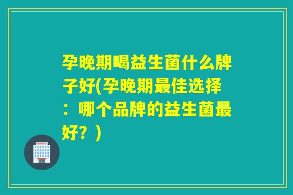 孕晚期喝益生菌什么牌子好(孕晚期最佳选择：哪个品牌的益生菌最好？)