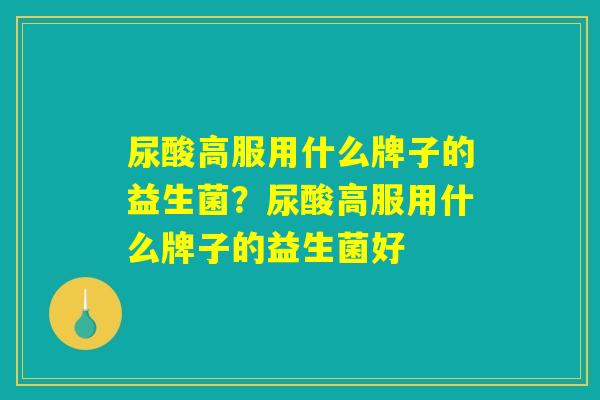 尿酸高服用什么牌子的益生菌？尿酸高服用什么牌子的益生菌好