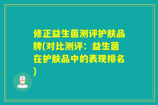 修正益生菌测评护肤品牌(对比测评：益生菌在护肤品中的表现排名)