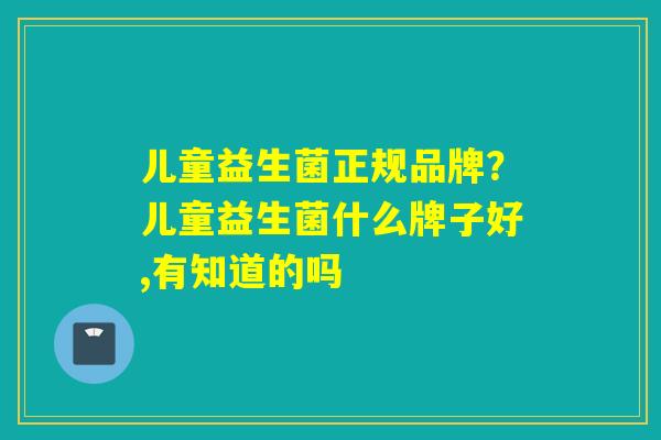 儿童益生菌正规品牌？儿童益生菌什么牌子好,有知道的吗