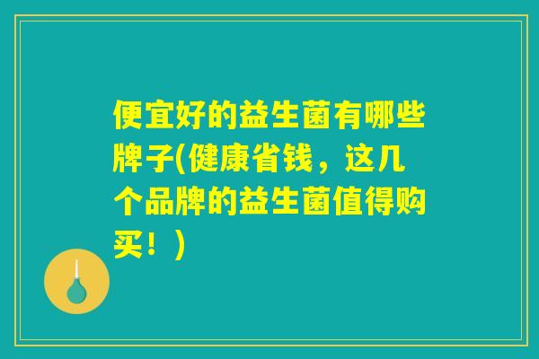 便宜好的益生菌有哪些牌子(健康省钱,这几个品牌的益生菌值得购买!) 便宜好的益生菌有哪些牌子(健康省钱,这几个品牌的益生菌值得购买!)
