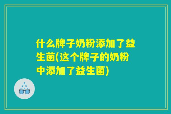 什么牌子奶粉添加了益生菌(这个牌子的奶粉中添加了益生菌)