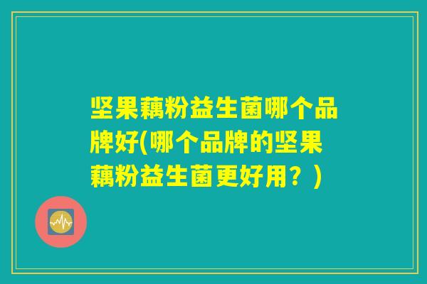 坚果藕粉益生菌哪个品牌好(哪个品牌的坚果藕粉益生菌更好用?) 坚果藕粉益生菌哪个品牌好(哪个品牌的坚果藕粉益生菌更好用?)