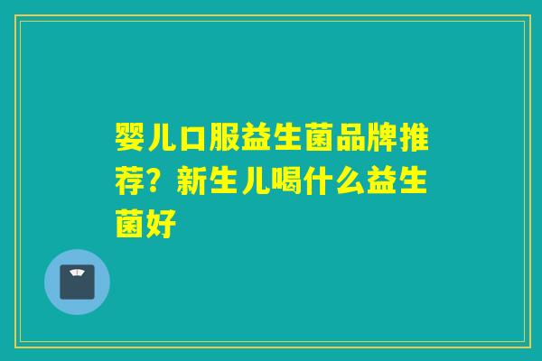婴儿口服益生菌品牌推荐？新生儿喝什么益生菌好