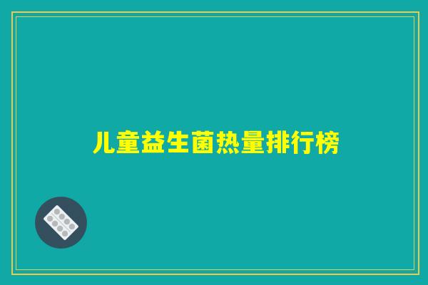 详细阅读:儿童益生菌热量排行榜 儿童益生菌热量排行榜