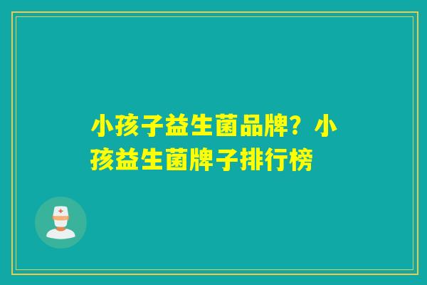 小孩子益生菌品牌？小孩益生菌牌子排行榜