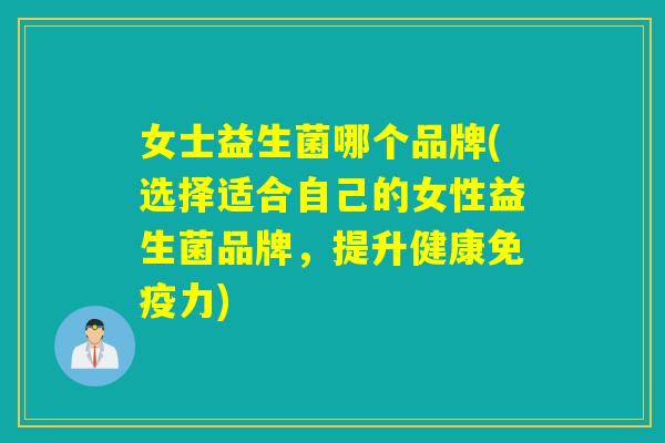 女士益生菌哪个品牌(选择适合自己的女性益生菌品牌,提升健康力) 女士益生菌哪个品牌(选择适合自己的女性益生菌品牌,提升健康力)