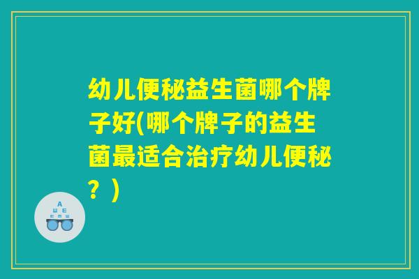 幼儿便秘益生菌哪个牌子好(哪个牌子的益生菌最适合治疗幼儿便秘？)