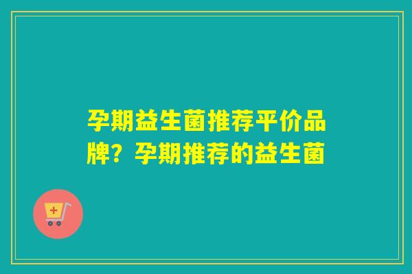 孕期益生菌推荐平价品牌？孕期推荐的益生菌