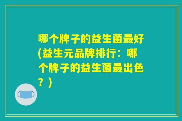 哪个牌子的益生菌最好(益生元品牌排行：哪个牌子的益生菌最出色？)