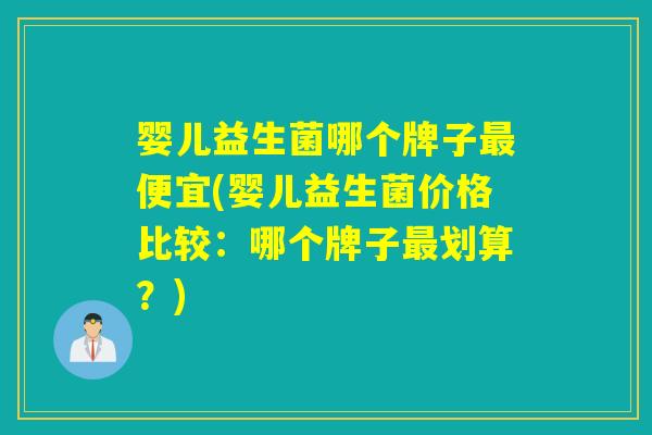 婴儿益生菌哪个牌子最便宜(婴儿益生菌价格比较：哪个牌子最划算？)