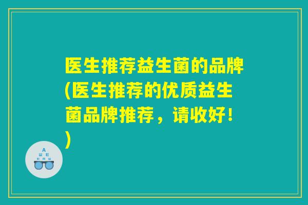 医生推荐益生菌的品牌(医生推荐的优质益生菌品牌推荐，请收好！)