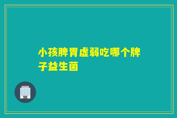 小孩脾胃虚弱吃哪个牌子益生菌 小孩脾胃虚弱吃哪个牌子益生菌