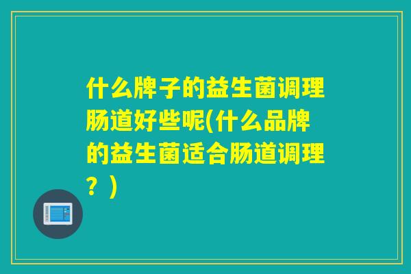 什么牌子的益生菌调理肠道好些呢(什么品牌的益生菌适合肠道调理？)
