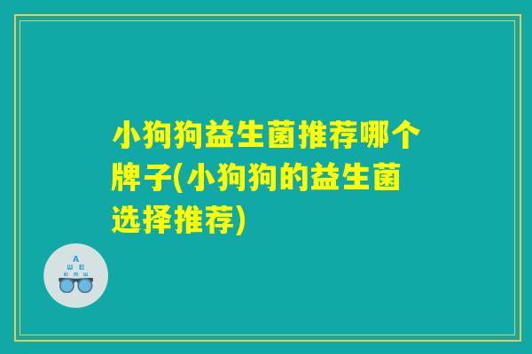 小狗狗益生菌推荐哪个牌子(小狗狗的益生菌选择推荐)