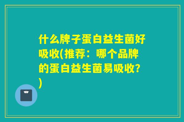 什么牌子蛋白益生菌好吸收(推荐:哪个品牌的蛋白益生菌易吸收?) 什么牌子蛋白益生菌好吸收(推荐:哪个品牌的蛋白益生菌易吸收?)