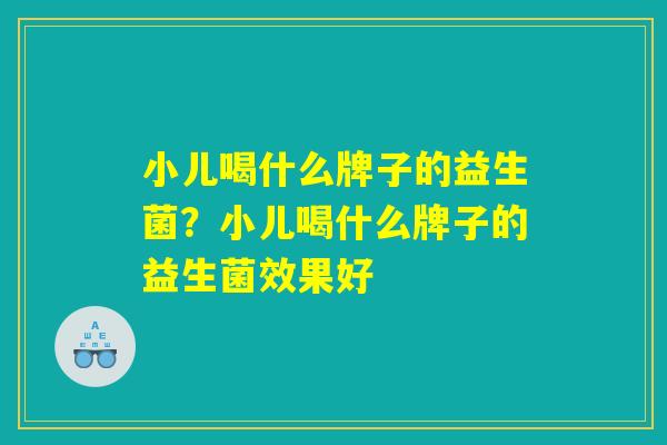 小儿喝什么牌子的益生菌？小儿喝什么牌子的益生菌效果好