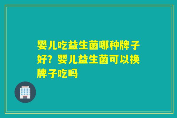 婴儿吃益生菌哪种牌子好？婴儿益生菌可以换牌子吃吗