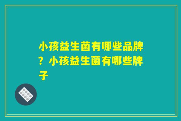 小孩益生菌有哪些品牌？小孩益生菌有哪些牌子