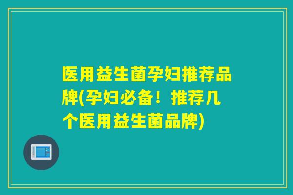 医用益生菌孕妇推荐品牌(孕妇必备！推荐几个医用益生菌品牌)