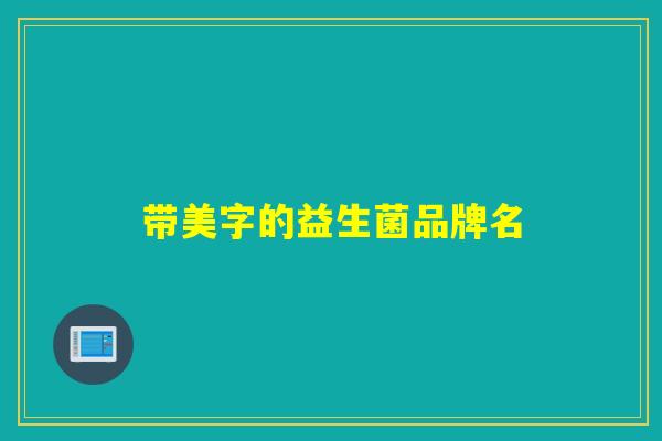 详细阅读:带美字的益生菌品牌名 带美字的益生菌品牌名