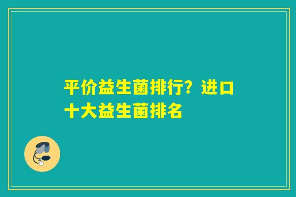 平价益生菌排行？进口十大益生菌排名