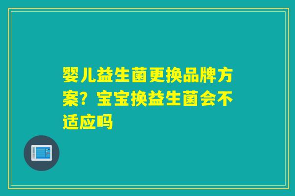 婴儿益生菌更换品牌方案？宝宝换益生菌会不适应吗