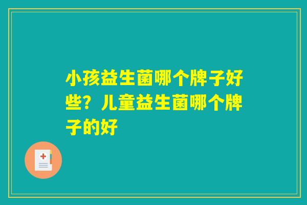 小孩益生菌哪个牌子好些？儿童益生菌哪个牌子的好