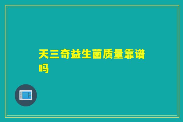 天三奇益生菌质量靠谱吗