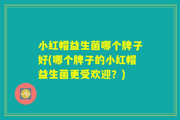 小红帽益生菌哪个牌子好(哪个牌子的小红帽益生菌更受欢迎？)