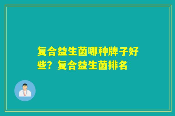 复合益生菌哪种牌子好些?复合益生菌排名 复合益生菌哪种牌子好些?复合益生菌排名
