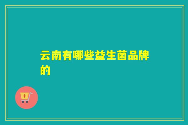 详细阅读:云南有哪些益生菌品牌的 云南有哪些益生菌品牌的