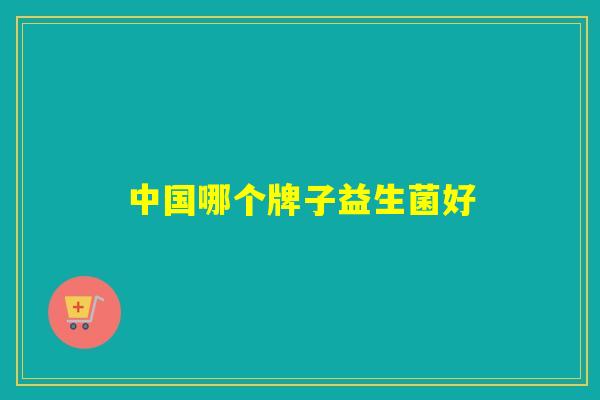 中国哪个牌子益生菌好