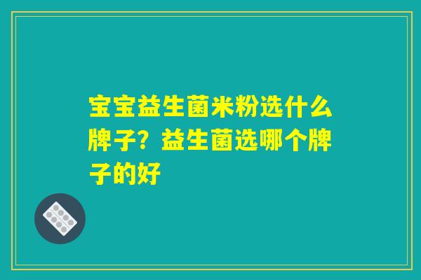 宝宝益生菌米粉选什么牌子?益生菌选哪个牌子的好 宝宝益生菌米粉选什么牌子?益生菌选哪个牌子的好