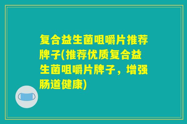 复合益生菌咀嚼片推荐牌子(推荐优质复合益生菌咀嚼片牌子，增强肠道健康)