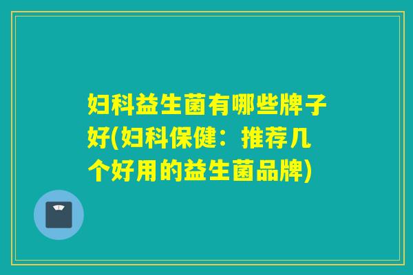 妇科益生菌有哪些牌子好(妇科保健：推荐几个好用的益生菌品牌)