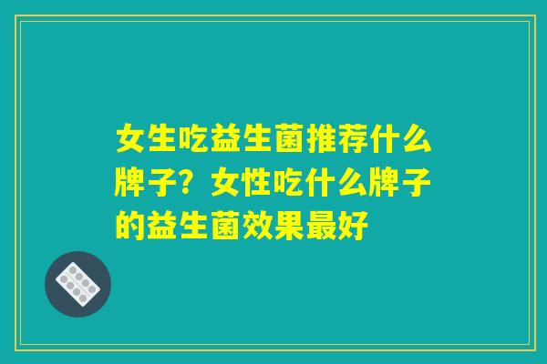 女生吃益生菌推荐什么牌子？女性吃什么牌子的益生菌效果最好