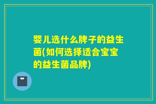 婴儿选什么牌子的益生菌(如何选择适合宝宝的益生菌品牌)