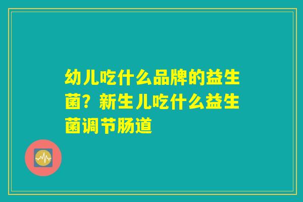 幼儿吃什么品牌的益生菌？新生儿吃什么益生菌调节肠道