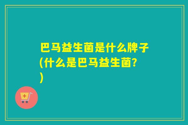 巴马益生菌是什么牌子(什么是巴马益生菌？)
