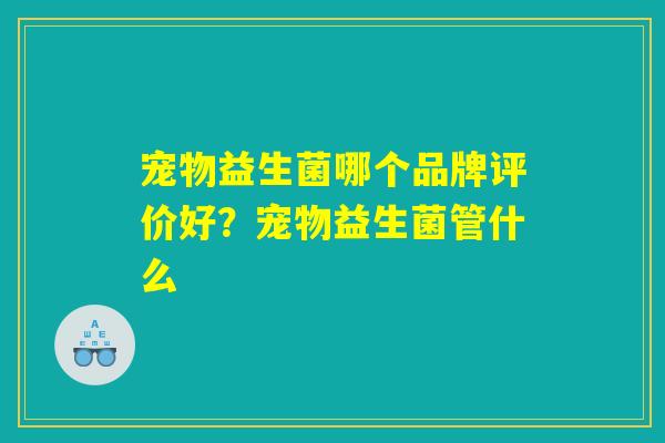 宠物益生菌哪个品牌评价好？宠物益生菌管什么