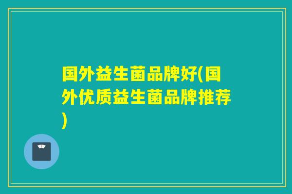 国外益生菌品牌好(国外优质益生菌品牌推荐)