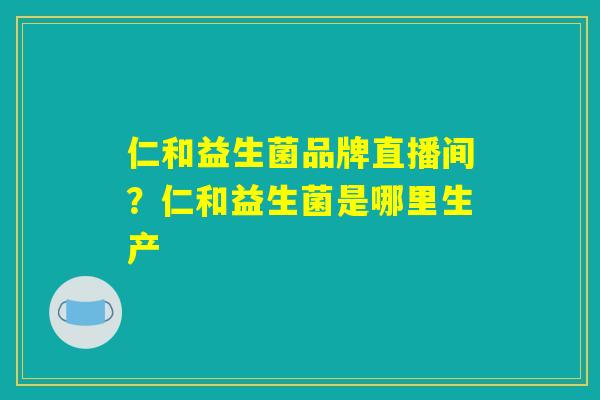 详细阅读:仁和益生菌品牌直播间?仁和益生菌是哪里生产 仁和益生菌品牌直播间?仁和益生菌是哪里生产