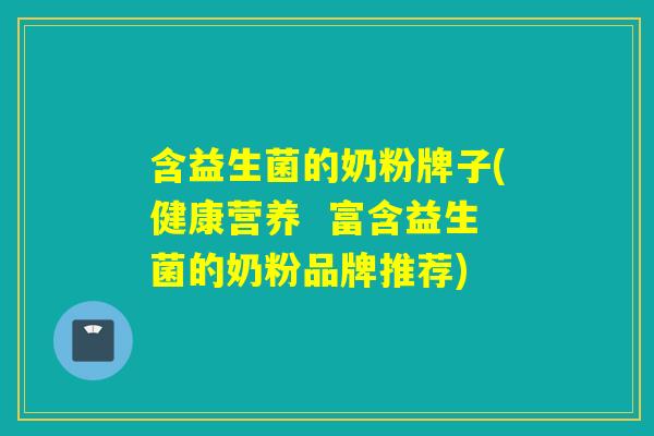 含益生菌的奶粉牌子(健康营养  富含益生菌的奶粉品牌推荐)