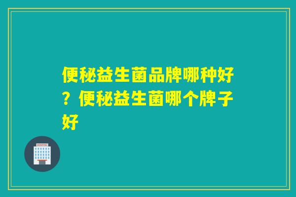 便秘益生菌品牌哪种好？便秘益生菌哪个牌子好