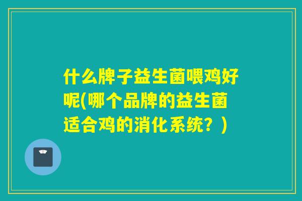 什么牌子益生菌喂鸡好呢(哪个品牌的益生菌适合鸡的消化系统？)