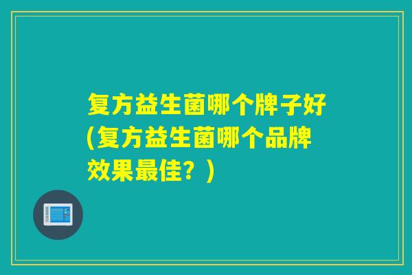 复方益生菌哪个牌子好(复方益生菌哪个品牌效果最佳？)